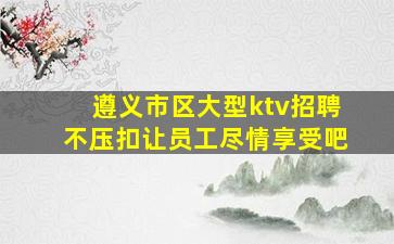 遵义市区大型ktv招聘不压扣让员工尽情享受吧